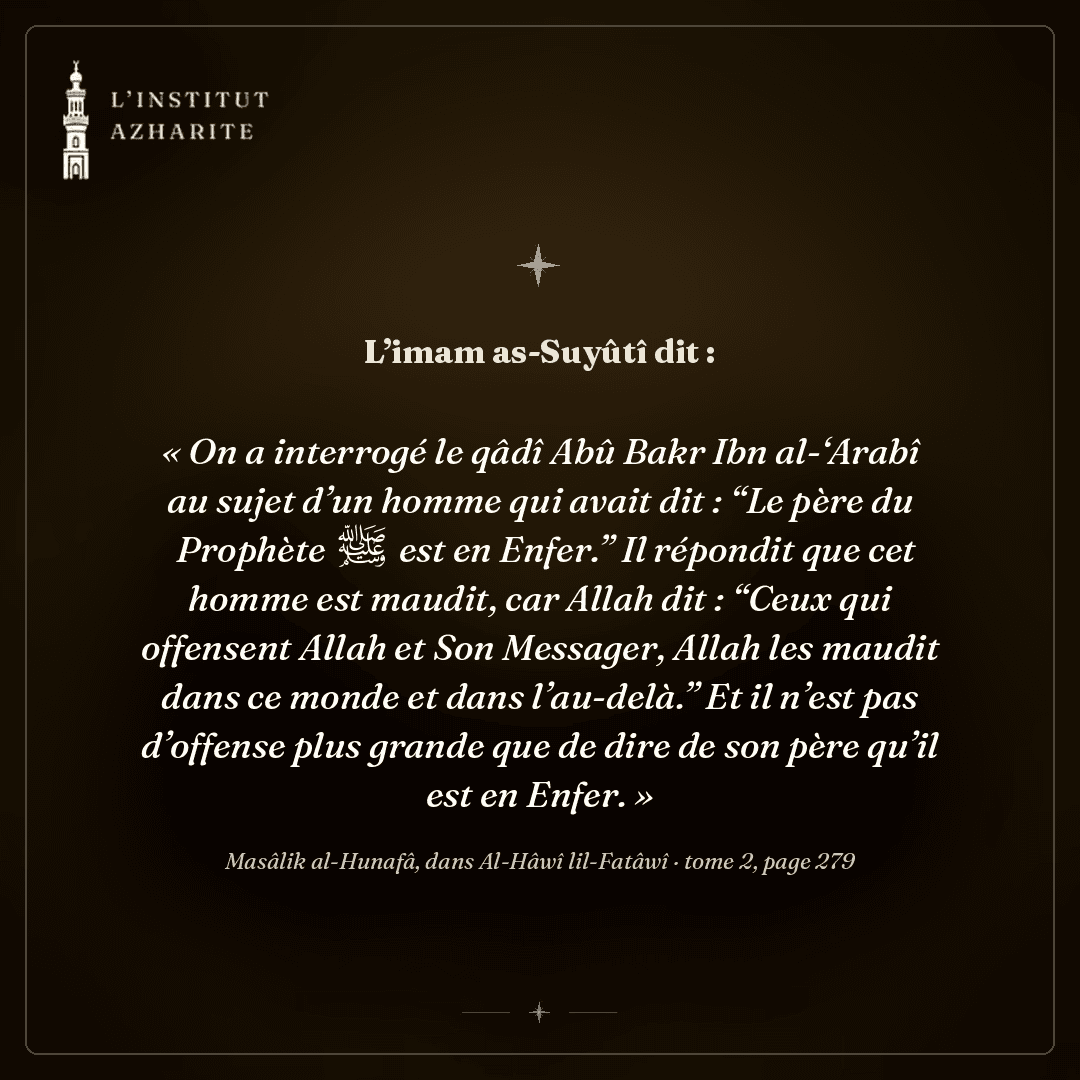 Parole de l'imam as-Suyûtî rapportant la réponse du qâdî Abû Bakr Ibn Al 'Arabi au sujet de celui qui affirme que le père du Prophète ﷺ est en Enfer - Masâlik al-Hunafâ, dans Al-Hâwî lil-Fatâwî, tome 2, page 279